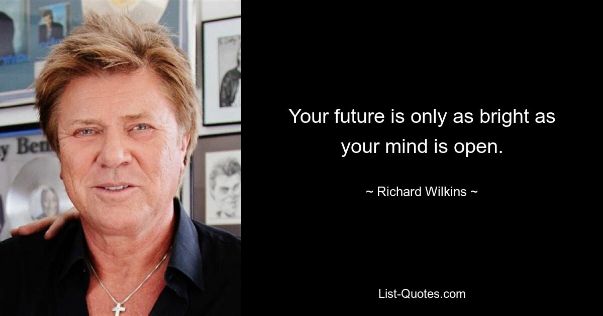 Your future is only as bright as your mind is open. — © Richard Wilkins