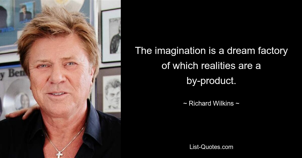 The imagination is a dream factory of which realities are a by-product. — © Richard Wilkins