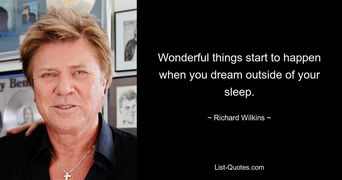 Wonderful things start to happen when you dream outside of your sleep. — © Richard Wilkins