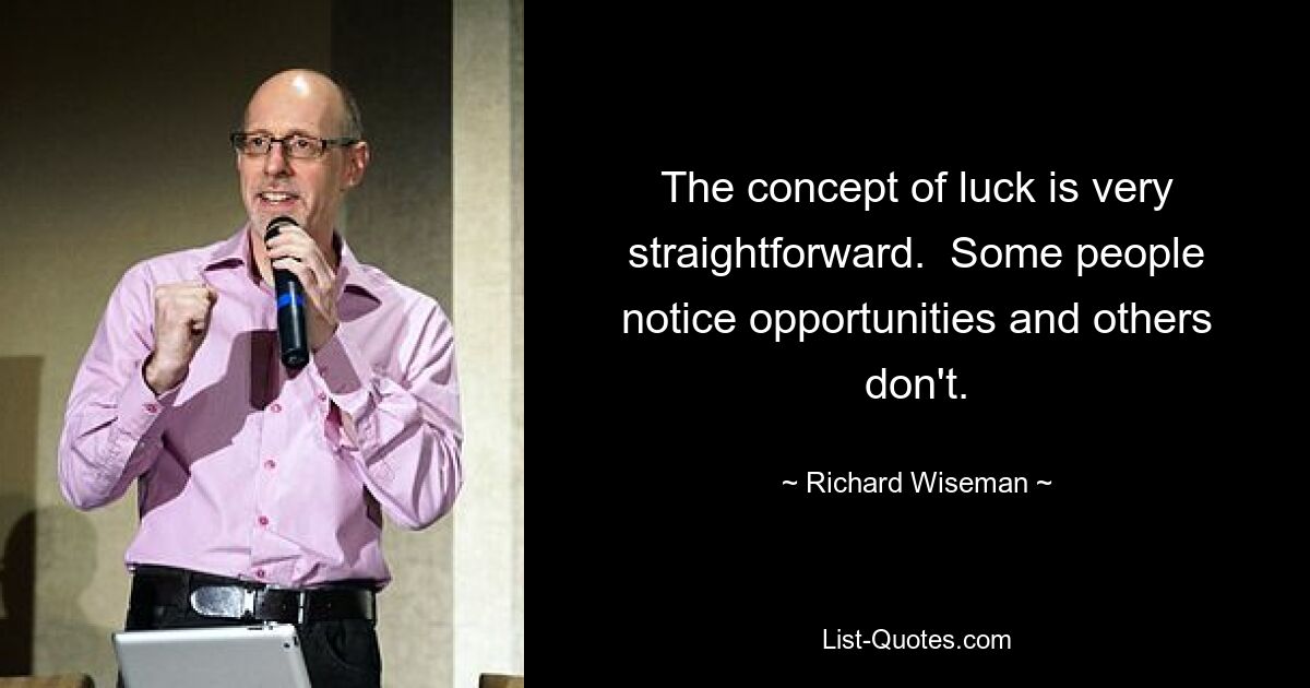 The concept of luck is very straightforward.  Some people notice opportunities and others don't. — © Richard Wiseman