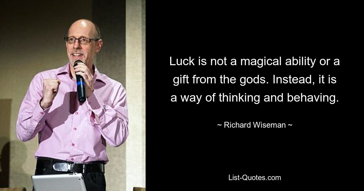 Luck is not a magical ability or a gift from the gods. Instead, it is a way of thinking and behaving. — © Richard Wiseman