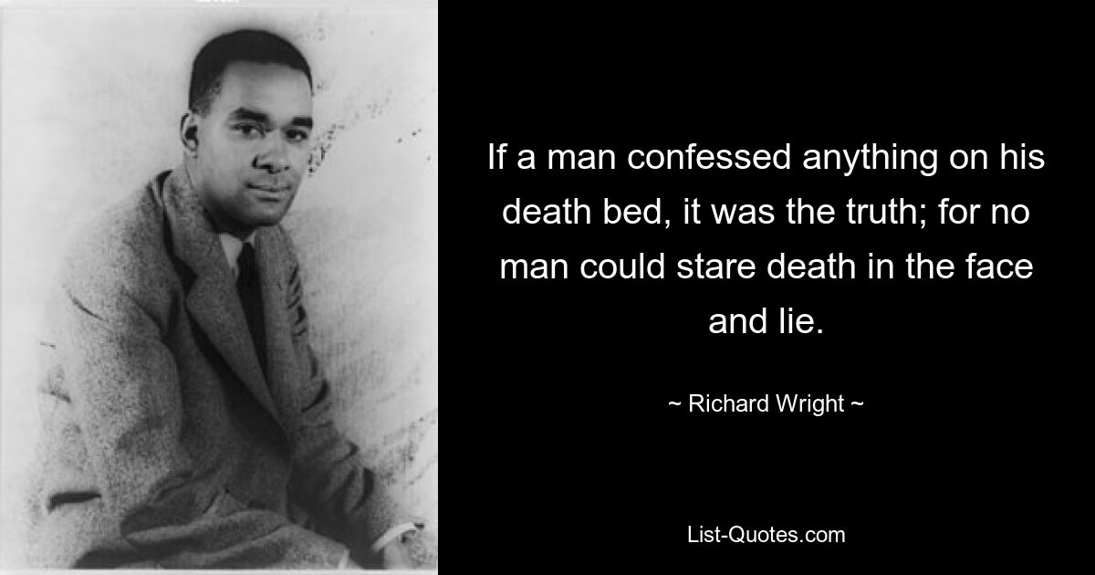 If a man confessed anything on his death bed, it was the truth; for no man could stare death in the face and lie. — © Richard Wright