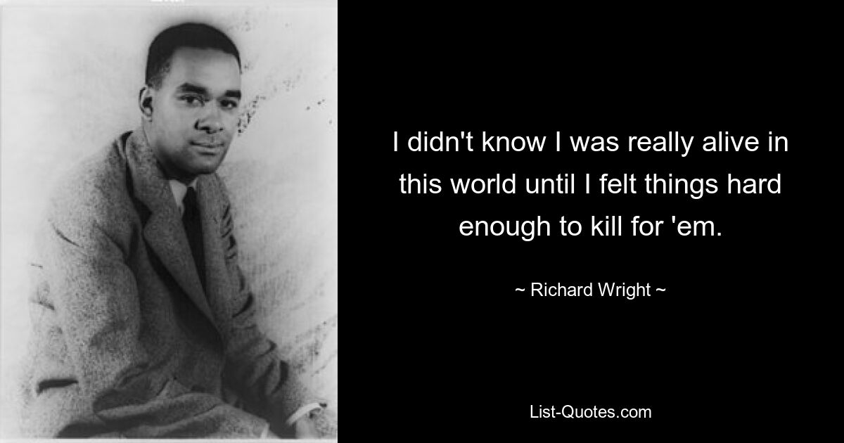 Я не знал, что действительно жив в этом мире, пока не почувствовал, что вещи настолько тяжелы, что за них можно убить. — © Ричард Райт
