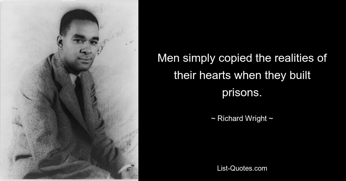 Men simply copied the realities of their hearts when they built prisons. — © Richard Wright