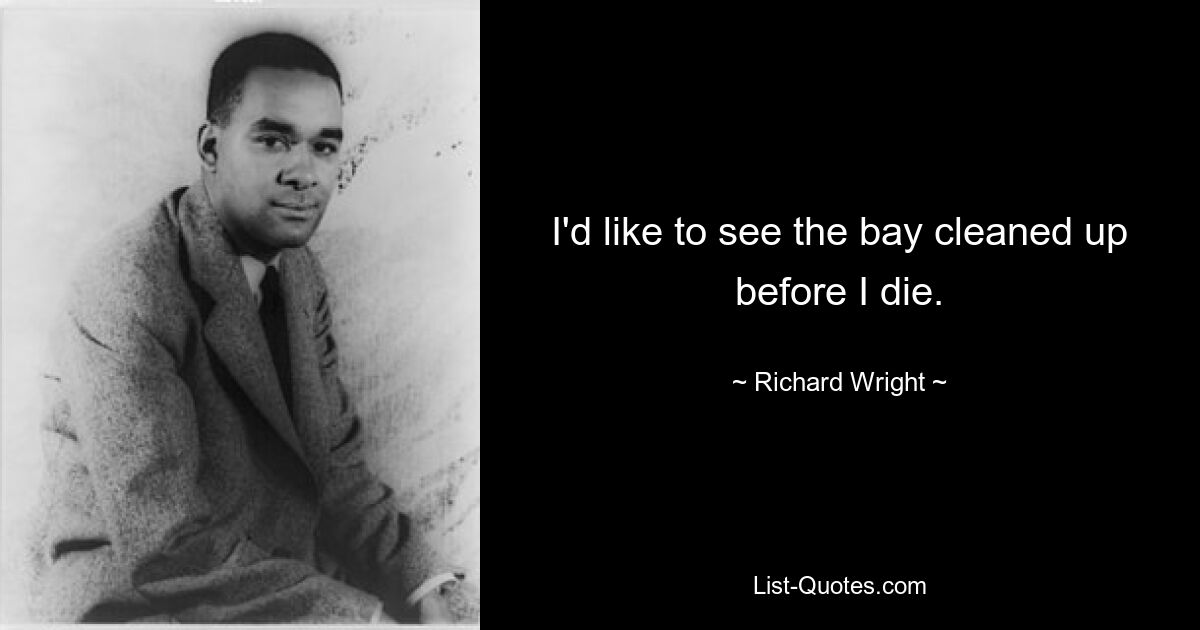 I'd like to see the bay cleaned up before I die. — © Richard Wright