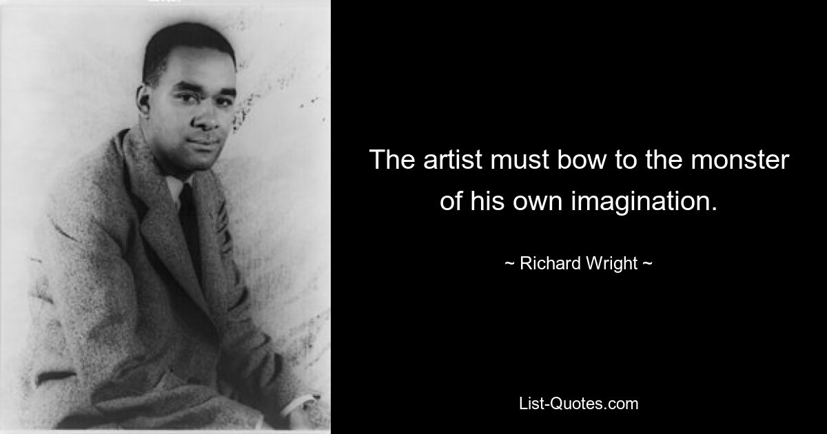 The artist must bow to the monster of his own imagination. — © Richard Wright