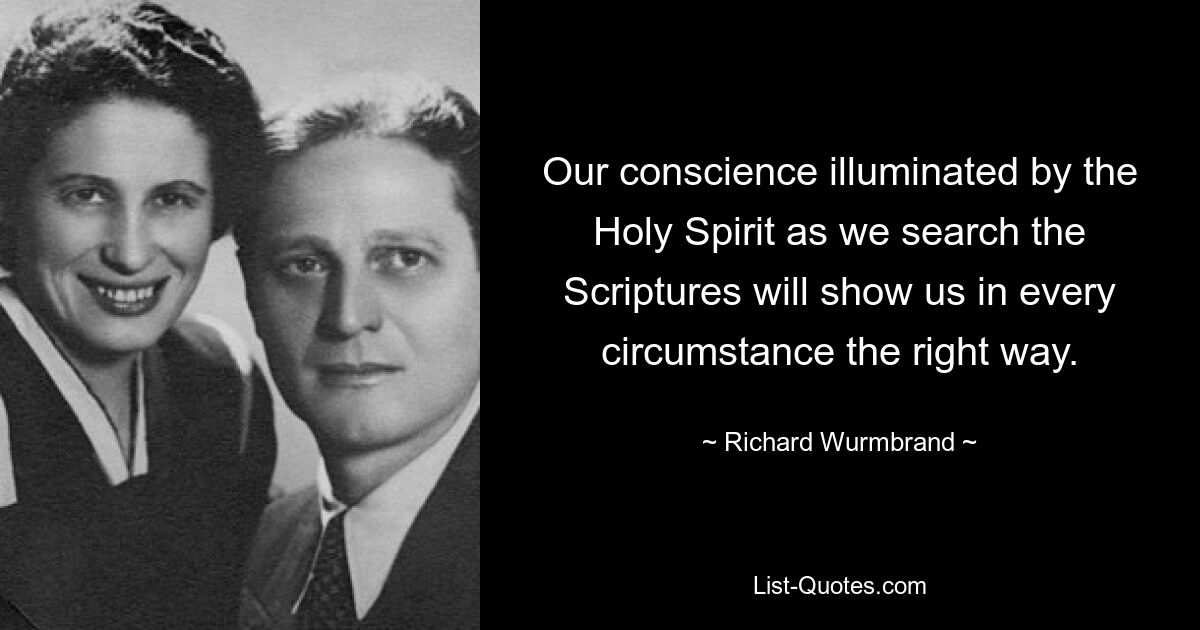 Our conscience illuminated by the Holy Spirit as we search the Scriptures will show us in every circumstance the right way. — © Richard Wurmbrand