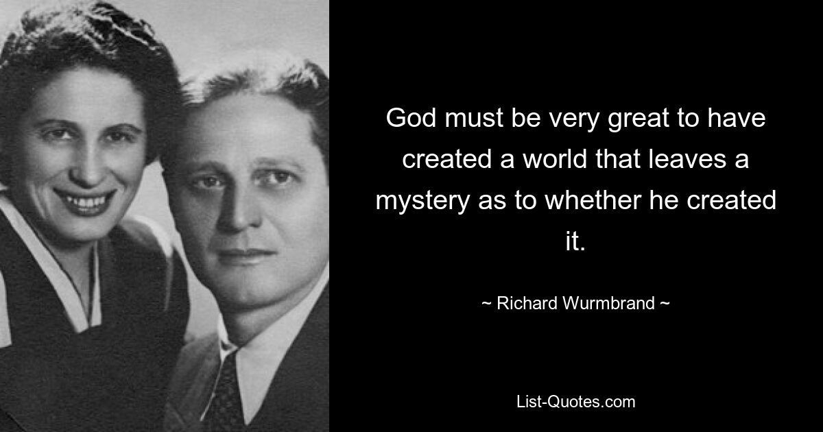 God must be very great to have created a world that leaves a mystery as to whether he created it. — © Richard Wurmbrand