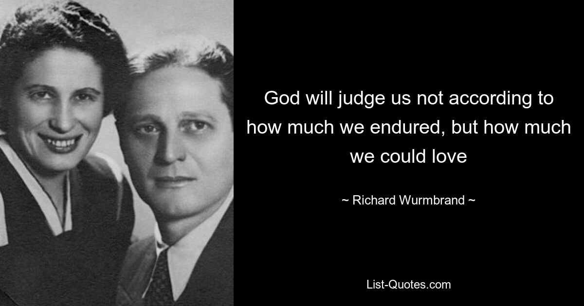 Бог будет судить нас не по тому, сколько мы вынесли, а по тому, как сильно мы смогли любить — © Ричард Вурмбранд