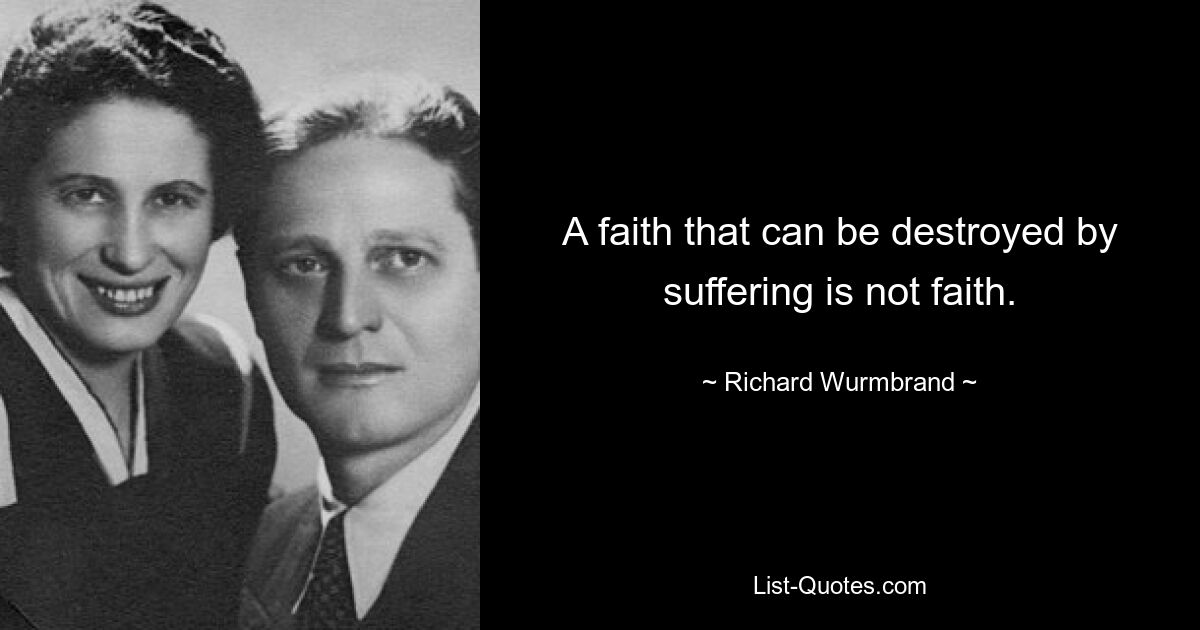 A faith that can be destroyed by suffering is not faith. — © Richard Wurmbrand