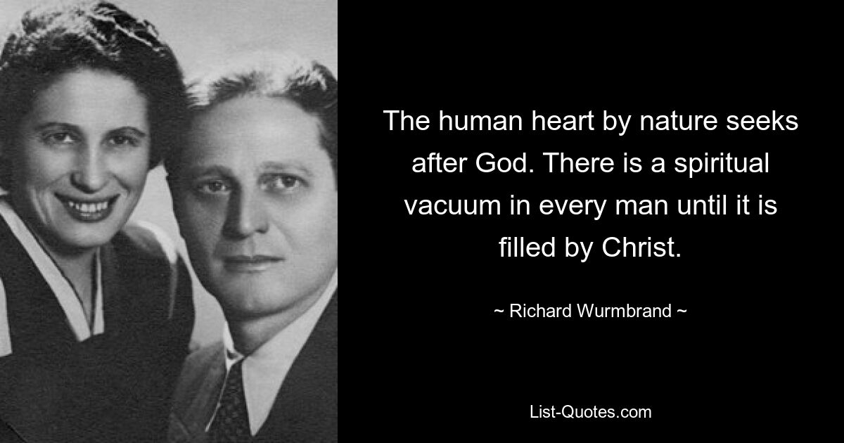 The human heart by nature seeks after God. There is a spiritual vacuum in every man until it is filled by Christ. — © Richard Wurmbrand