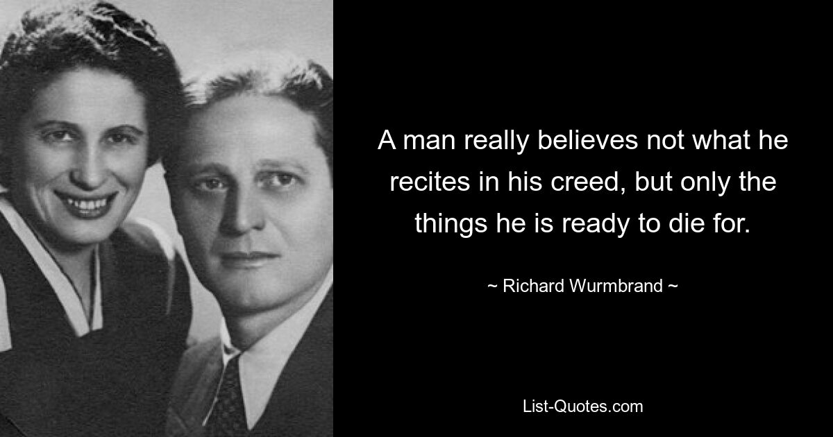 A man really believes not what he recites in his creed, but only the things he is ready to die for. — © Richard Wurmbrand