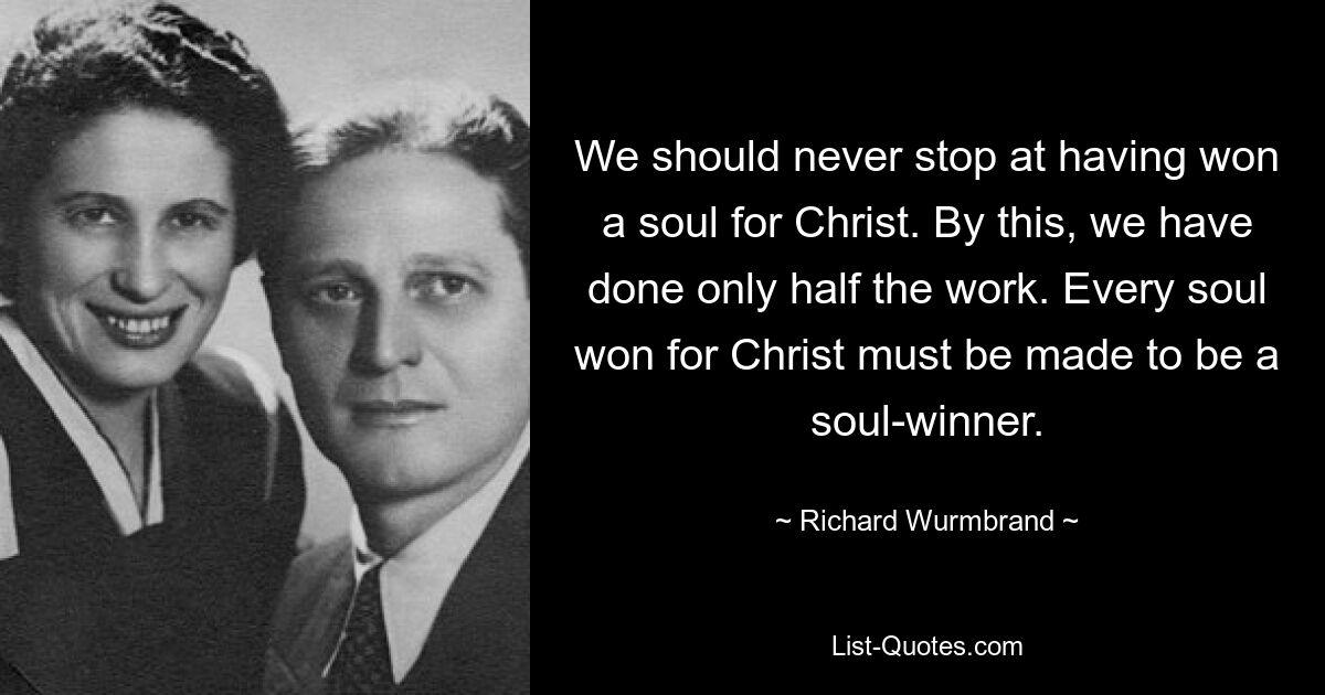 We should never stop at having won a soul for Christ. By this, we have done only half the work. Every soul won for Christ must be made to be a soul-winner. — © Richard Wurmbrand