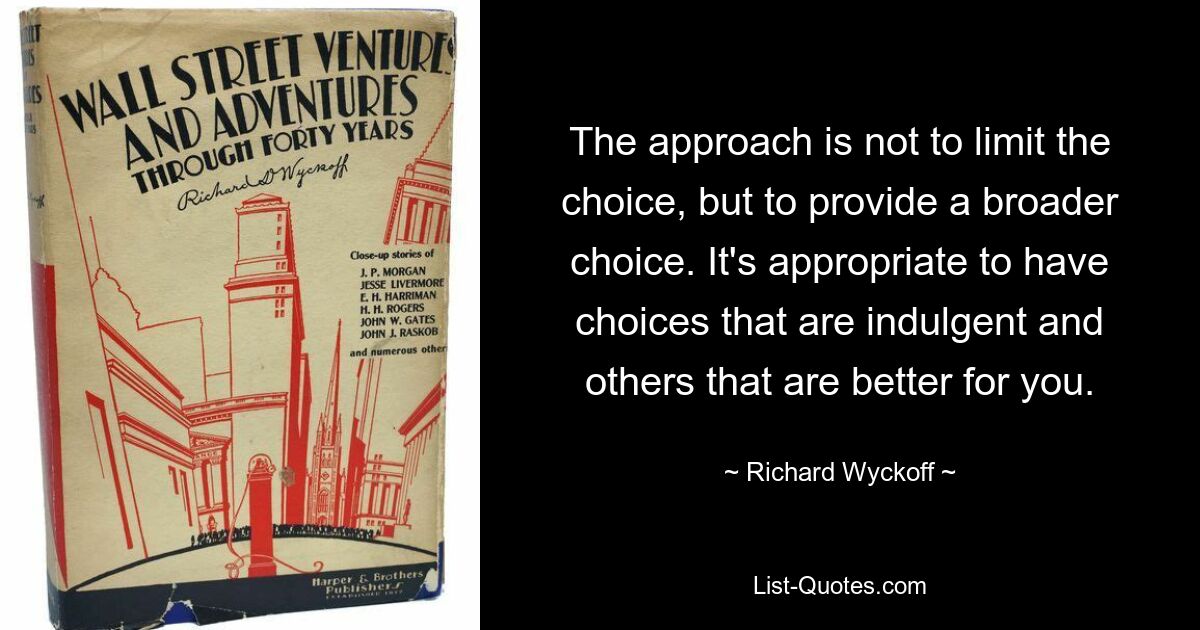 The approach is not to limit the choice, but to provide a broader choice. It's appropriate to have choices that are indulgent and others that are better for you. — © Richard Wyckoff