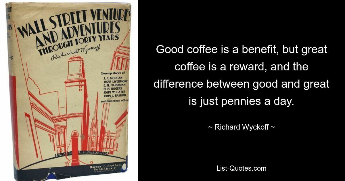 Good coffee is a benefit, but great coffee is a reward, and the difference between good and great is just pennies a day. — © Richard Wyckoff