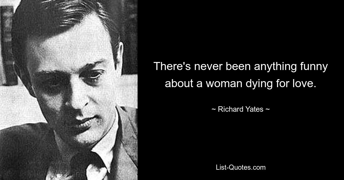 There's never been anything funny about a woman dying for love. — © Richard Yates