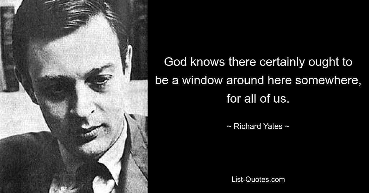 God knows there certainly ought to be a window around here somewhere, for all of us. — © Richard Yates