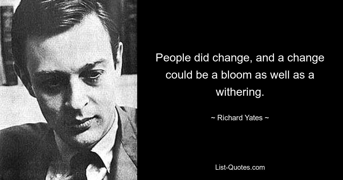 People did change, and a change could be a bloom as well as a withering. — © Richard Yates