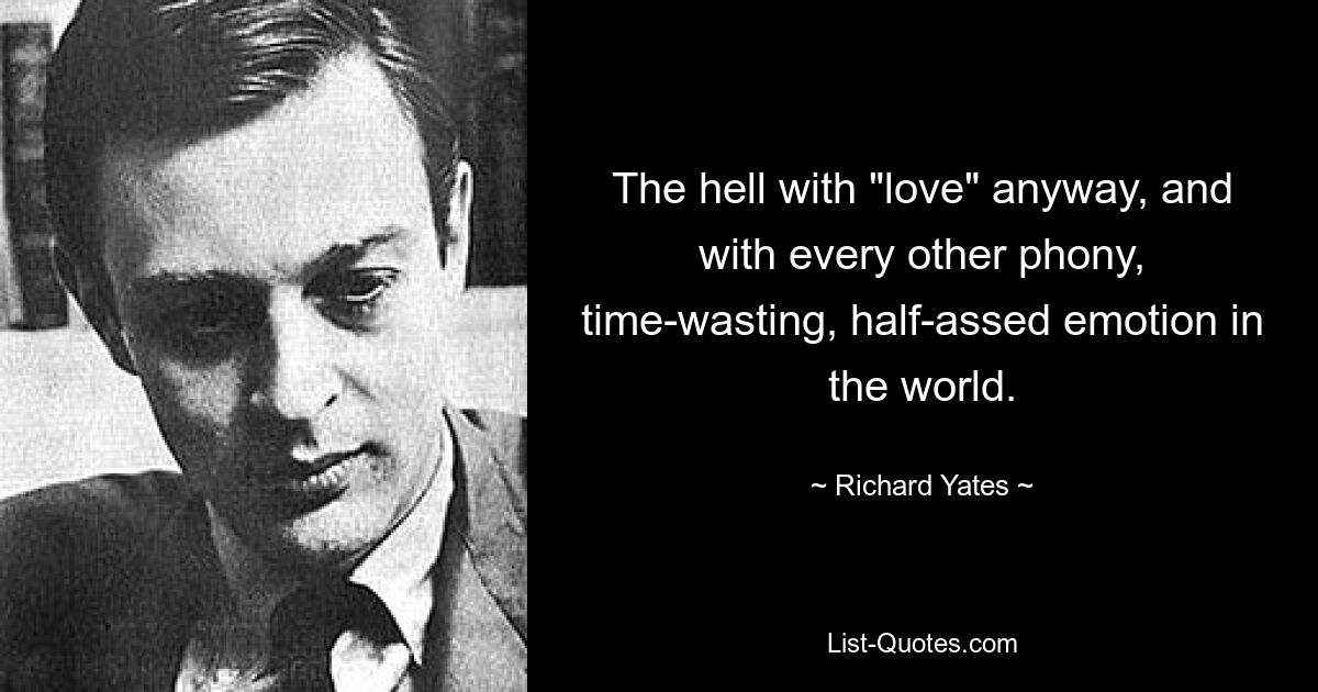 The hell with "love" anyway, and with every other phony, time-wasting, half-assed emotion in the world. — © Richard Yates