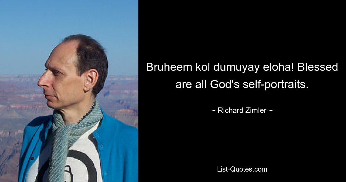 Bruheem kol dumuyay eloha! Blessed are all God's self-portraits. — © Richard Zimler