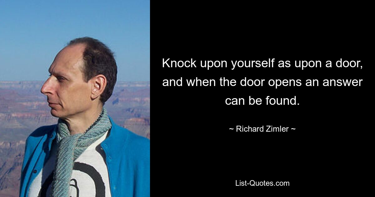 Knock upon yourself as upon a door, and when the door opens an answer can be found. — © Richard Zimler