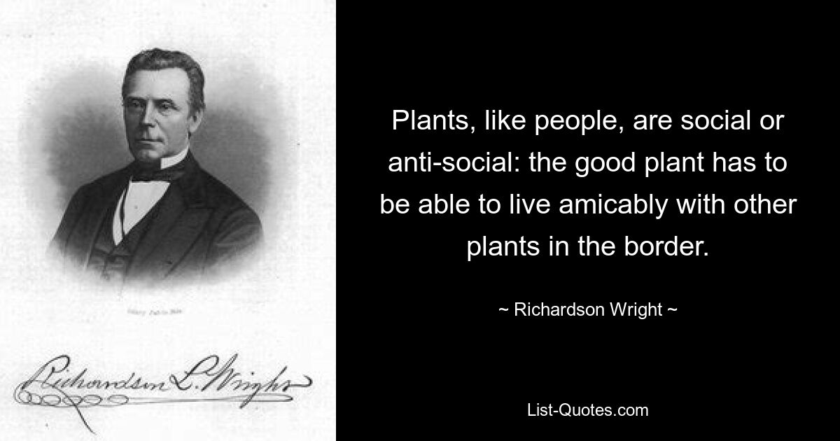 Plants, like people, are social or anti-social: the good plant has to be able to live amicably with other plants in the border. — © Richardson Wright