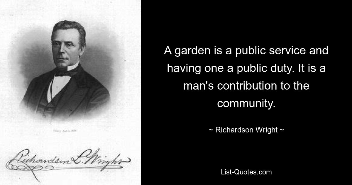 A garden is a public service and having one a public duty. It is a man's contribution to the community. — © Richardson Wright