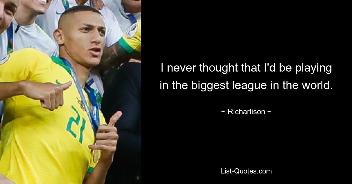 I never thought that I'd be playing in the biggest league in the world. — © Richarlison