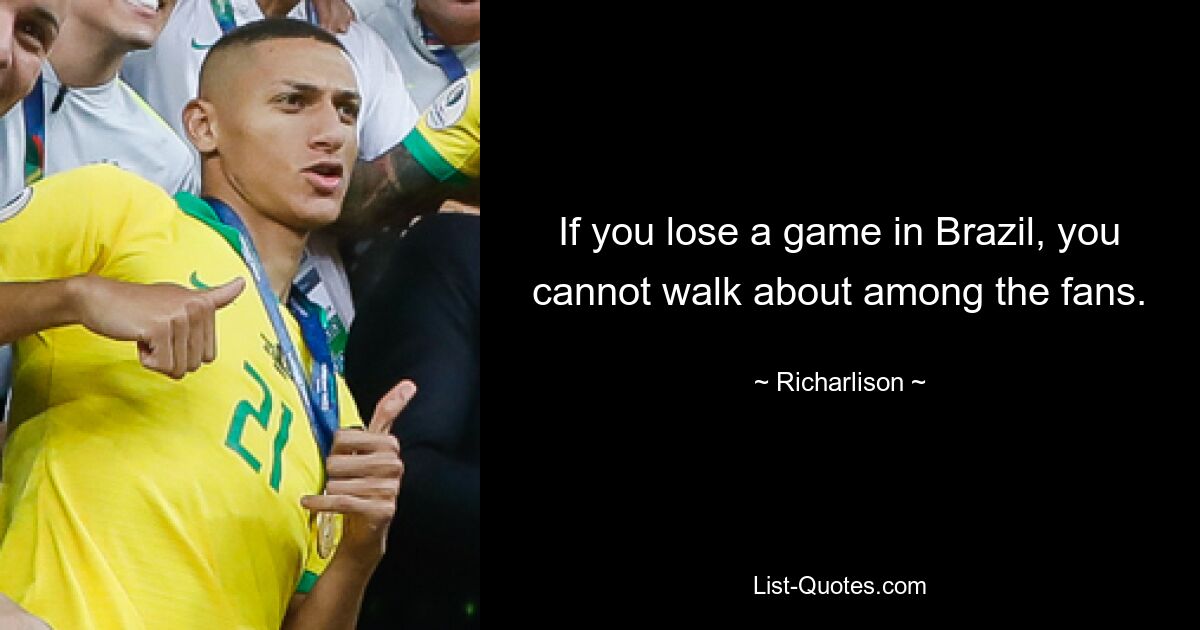 If you lose a game in Brazil, you cannot walk about among the fans. — © Richarlison