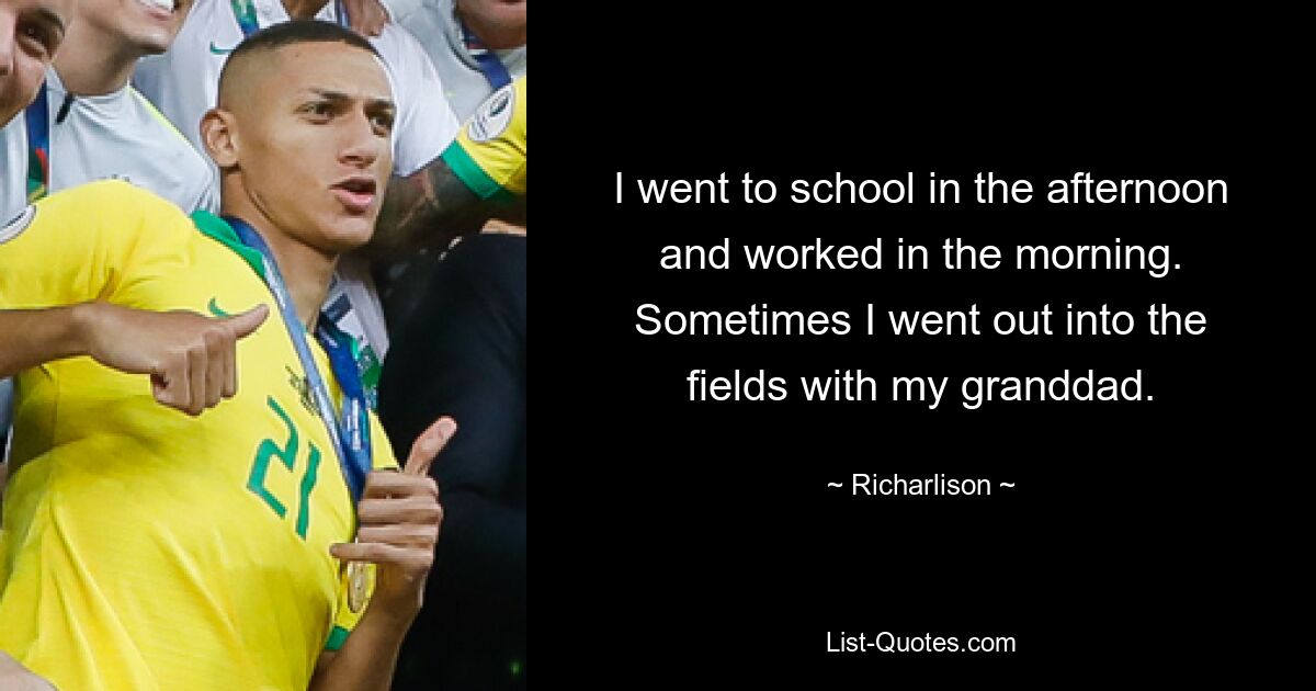 I went to school in the afternoon and worked in the morning. Sometimes I went out into the fields with my granddad. — © Richarlison