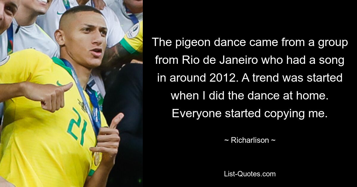 The pigeon dance came from a group from Rio de Janeiro who had a song in around 2012. A trend was started when I did the dance at home. Everyone started copying me. — © Richarlison