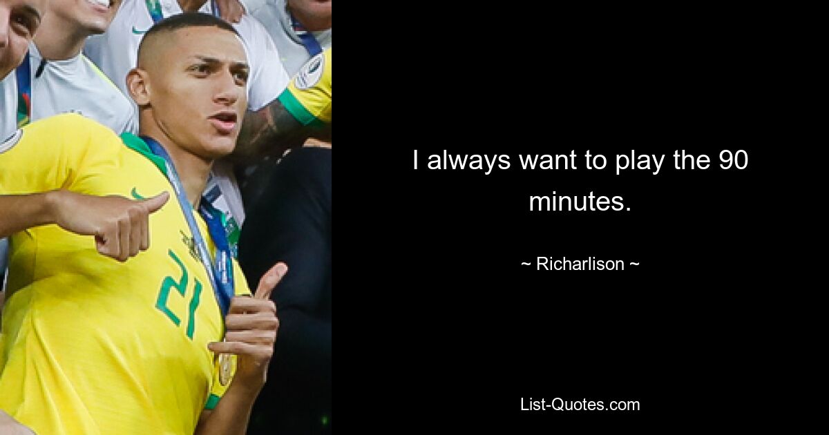 I always want to play the 90 minutes. — © Richarlison