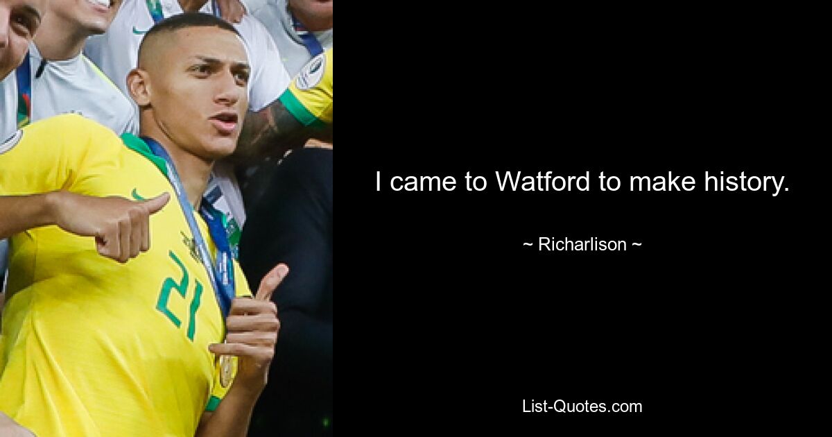 I came to Watford to make history. — © Richarlison