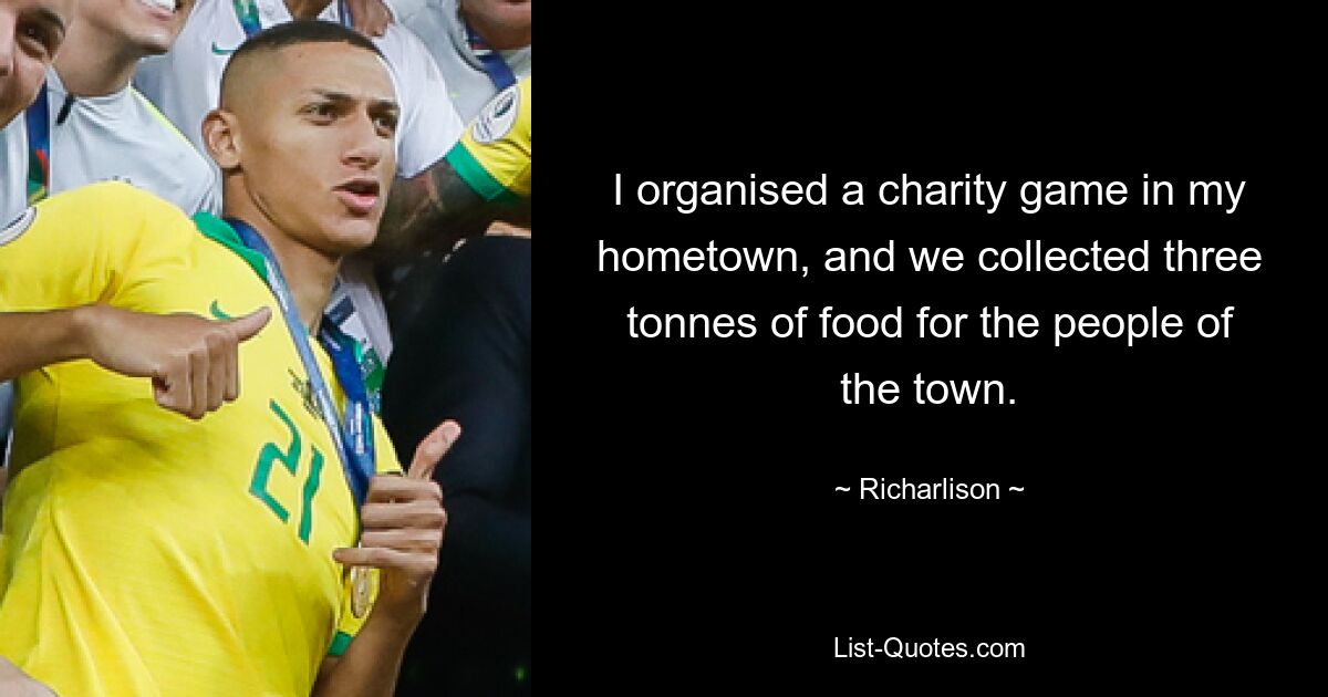 I organised a charity game in my hometown, and we collected three tonnes of food for the people of the town. — © Richarlison