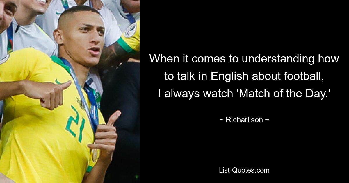 When it comes to understanding how to talk in English about football, I always watch 'Match of the Day.' — © Richarlison