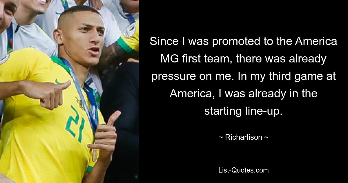 Since I was promoted to the America MG first team, there was already pressure on me. In my third game at America, I was already in the starting line-up. — © Richarlison