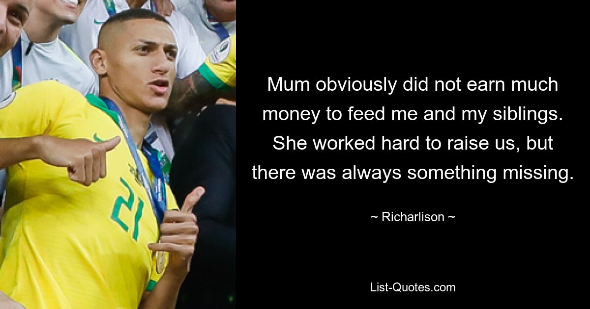 Mum obviously did not earn much money to feed me and my siblings. She worked hard to raise us, but there was always something missing. — © Richarlison