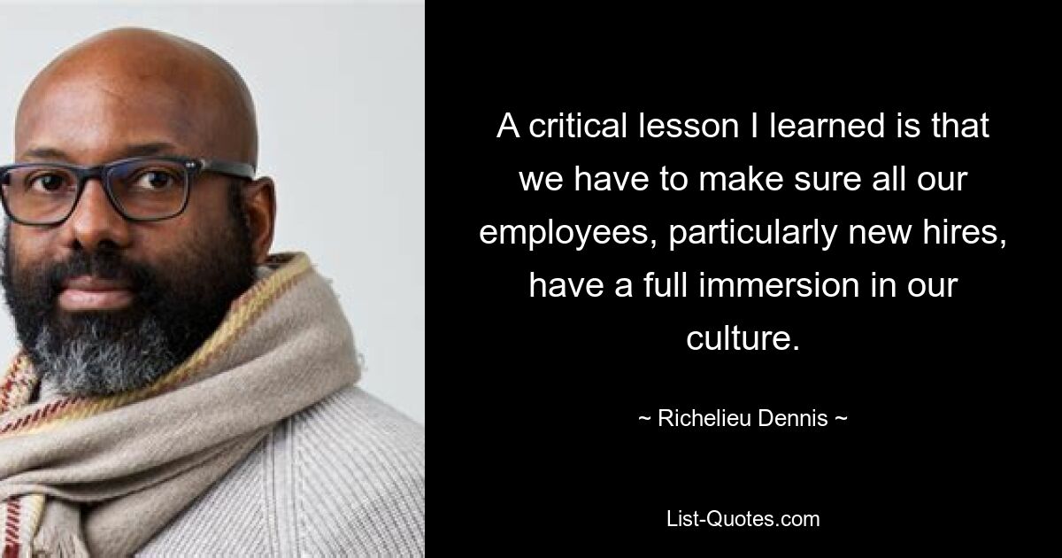 A critical lesson I learned is that we have to make sure all our employees, particularly new hires, have a full immersion in our culture. — © Richelieu Dennis