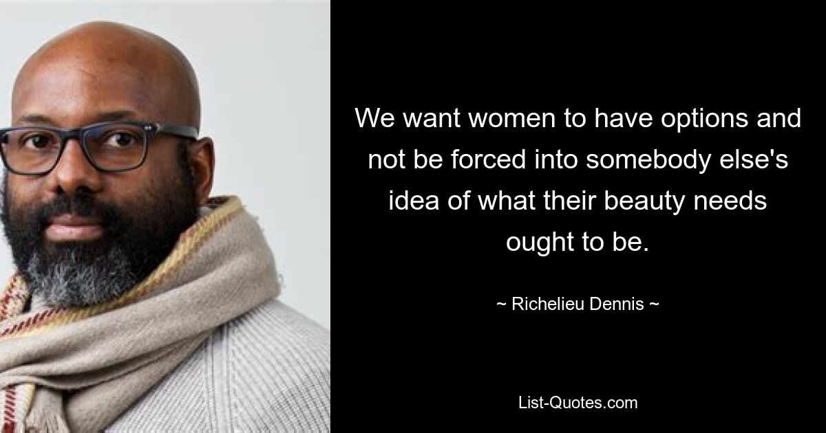 We want women to have options and not be forced into somebody else's idea of what their beauty needs ought to be. — © Richelieu Dennis