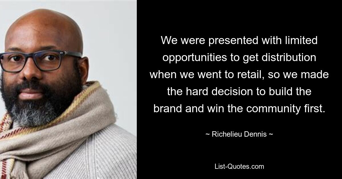 We were presented with limited opportunities to get distribution when we went to retail, so we made the hard decision to build the brand and win the community first. — © Richelieu Dennis