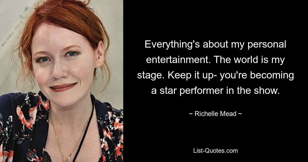 Everything's about my personal entertainment. The world is my stage. Keep it up- you're becoming a star performer in the show. — © Richelle Mead