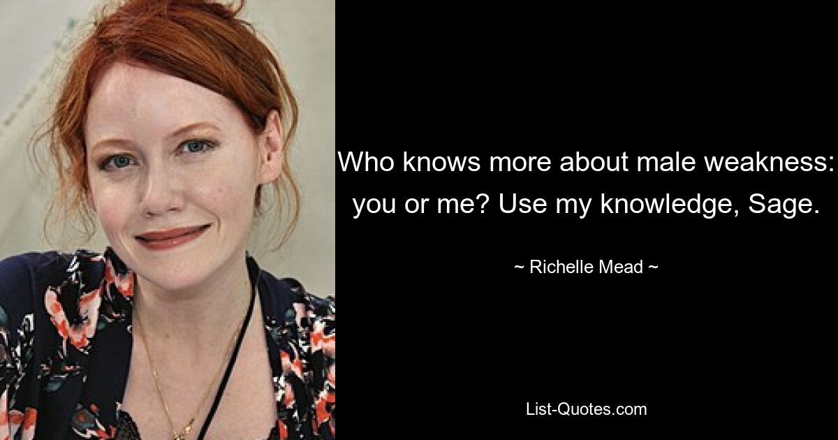 Who knows more about male weakness: you or me? Use my knowledge, Sage. — © Richelle Mead