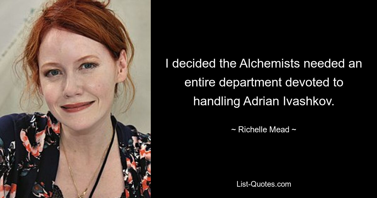 I decided the Alchemists needed an entire department devoted to handling Adrian Ivashkov. — © Richelle Mead