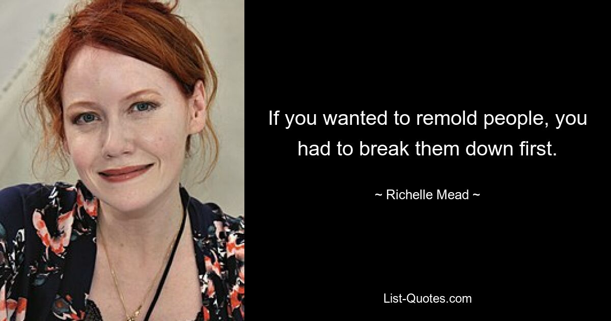 If you wanted to remold people, you had to break them down first. — © Richelle Mead