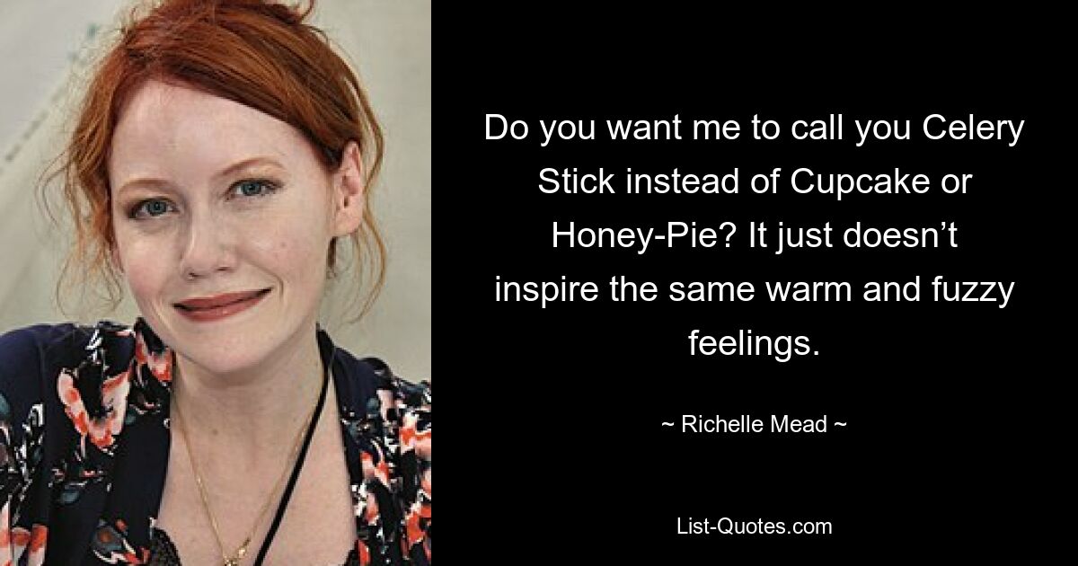 Do you want me to call you Celery Stick instead of Cupcake or Honey-Pie? It just doesn’t inspire the same warm and fuzzy feelings. — © Richelle Mead