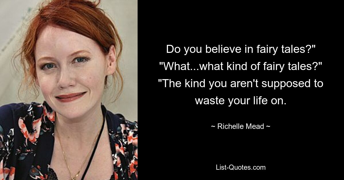 Do you believe in fairy tales?" "What...what kind of fairy tales?" "The kind you aren't supposed to waste your life on. — © Richelle Mead