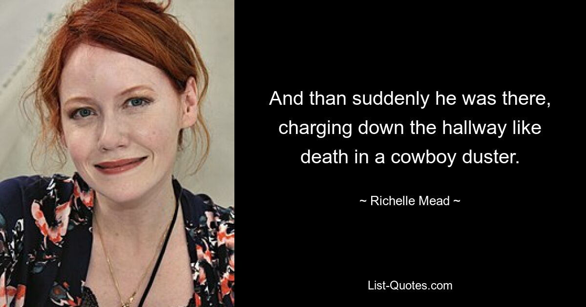 And than suddenly he was there, charging down the hallway like death in a cowboy duster. — © Richelle Mead