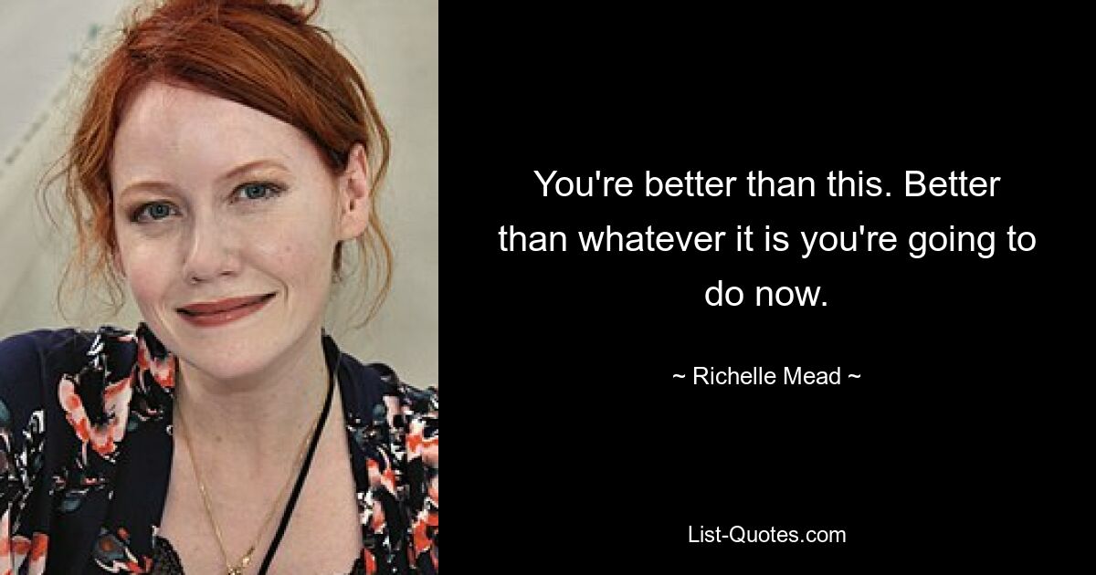 You're better than this. Better than whatever it is you're going to do now. — © Richelle Mead