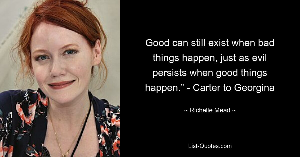 Good can still exist when bad things happen, just as evil persists when good things happen.” - Carter to Georgina — © Richelle Mead