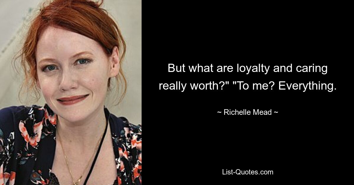 But what are loyalty and caring really worth?" "To me? Everything. — © Richelle Mead